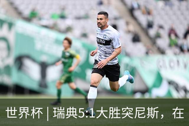 世界杯 | 瑞典5:1大胜突尼斯，在“死亡之组”占先机