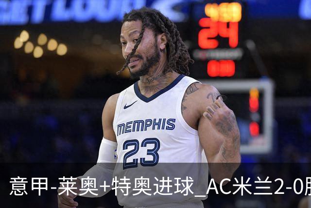 意甲-莱奥+特奥进球 AC米兰2-0胜强敌夺5连胜领跑